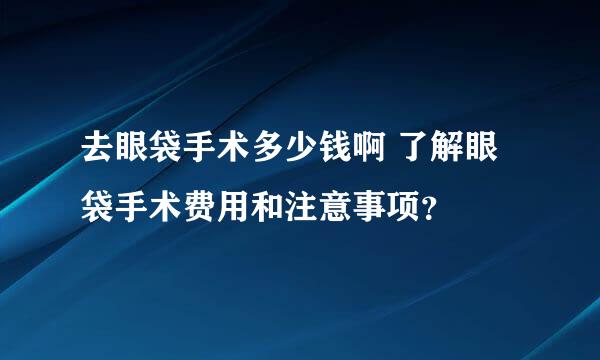 去眼袋手术多少钱啊 了解眼袋手术费用和注意事项？