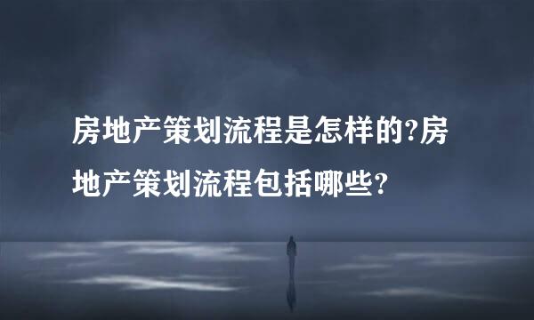 房地产策划流程是怎样的?房地产策划流程包括哪些?