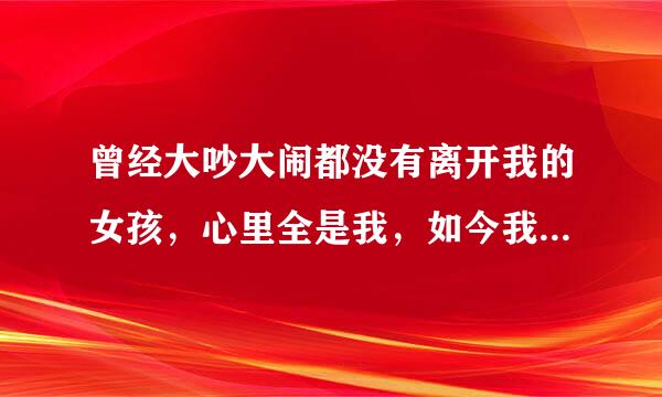 曾经大吵大闹都没有离开我的女孩，心里全是我，如今我真的把她弄丢了，再也遇不到了，心碎？