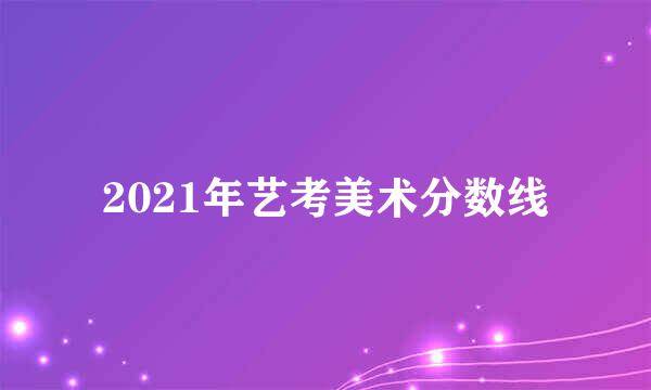 2021年艺考美术分数线