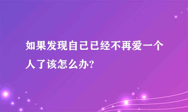 如果发现自己已经不再爱一个人了该怎么办?