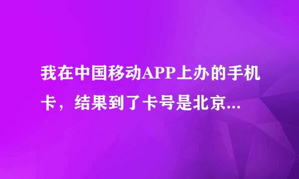 我在中国移动APP上办的手机卡，结果到了卡号是北京的，我不是北京人，这怎么办？