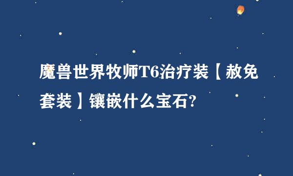 魔兽世界牧师T6治疗装【赦免套装】镶嵌什么宝石?