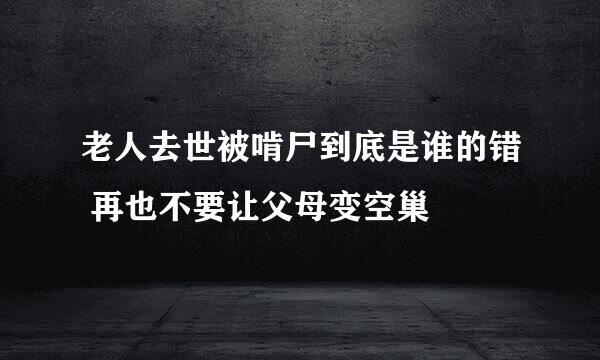 老人去世被啃尸到底是谁的错 再也不要让父母变空巢