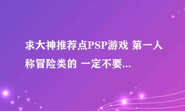 求大神推荐点PSP游戏 第一人称冒险类的 一定不要回合制的！！！