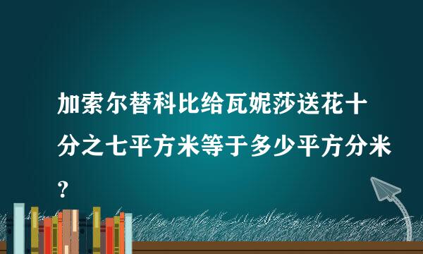 加索尔替科比给瓦妮莎送花十分之七平方米等于多少平方分米？