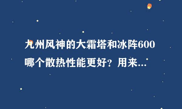 九州风神的大霜塔和冰阵600哪个散热性能更好？用来压AMD955。