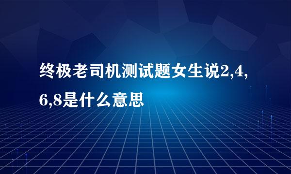 终极老司机测试题女生说2,4,6,8是什么意思