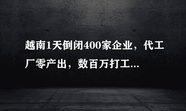 越南1天倒闭400家企业，代工厂零产出，数百万打工人逃离城市是为何？