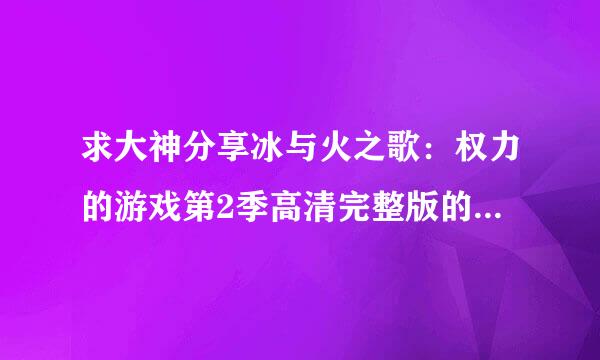 求大神分享冰与火之歌：权力的游戏第2季高清完整版的种子或下载链接，谢谢！！