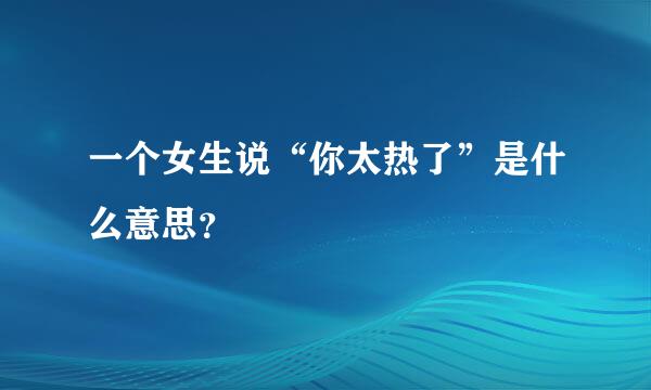 一个女生说“你太热了”是什么意思？