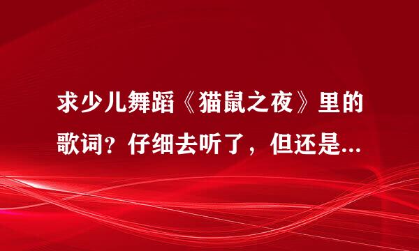 求少儿舞蹈《猫鼠之夜》里的歌词？仔细去听了，但还是写不全，谢谢帮忙！！！