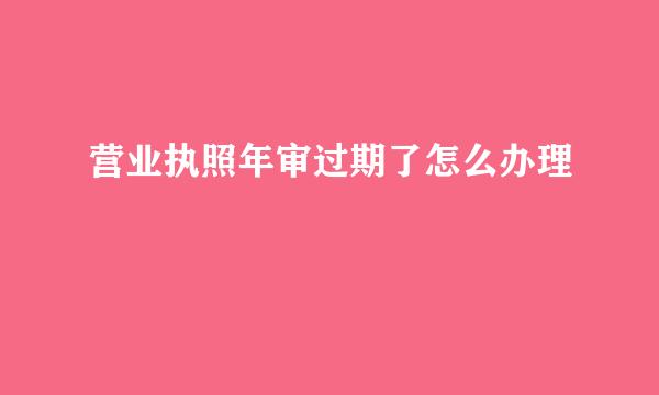 营业执照年审过期了怎么办理