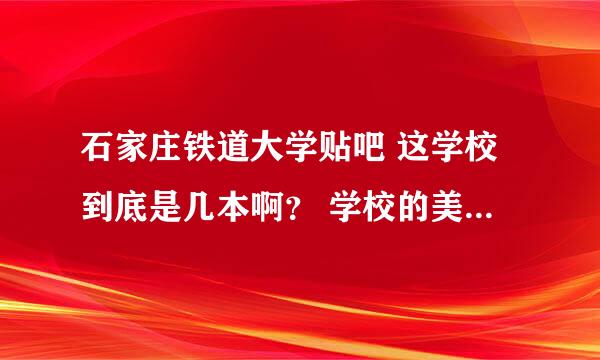 石家庄铁道大学贴吧 这学校到底是几本啊？ 学校的美术系在主校区吗？ 希望知道的帮忙下~~！