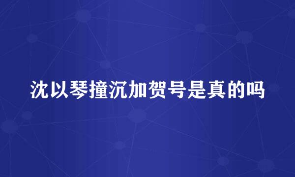 沈以琴撞沉加贺号是真的吗