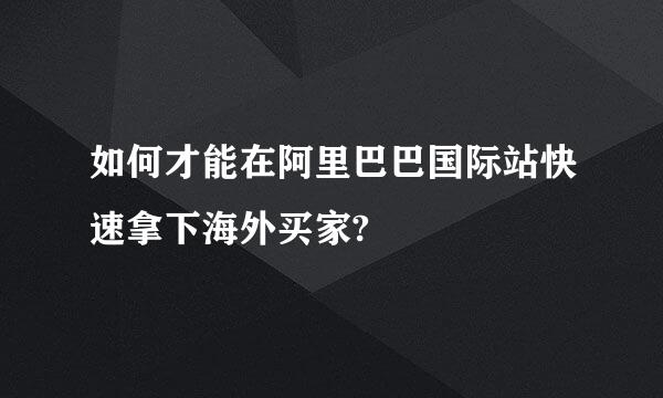 如何才能在阿里巴巴国际站快速拿下海外买家?