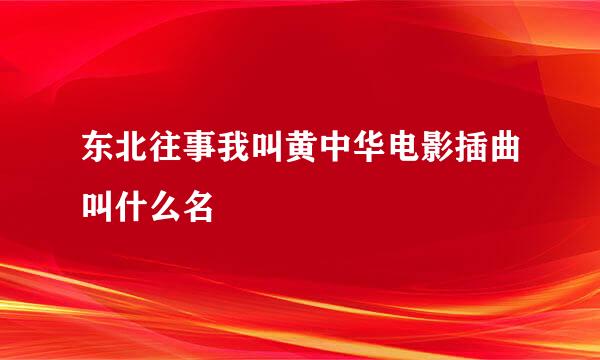 东北往事我叫黄中华电影插曲叫什么名