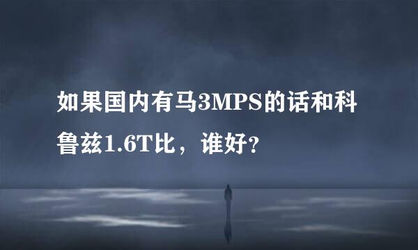 如果国内有马3MPS的话和科鲁兹1.6T比，谁好？