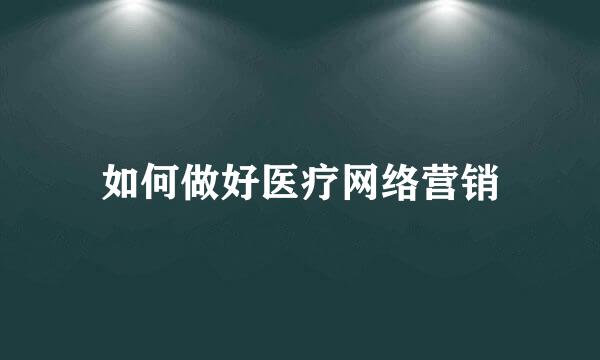 如何做好医疗网络营销