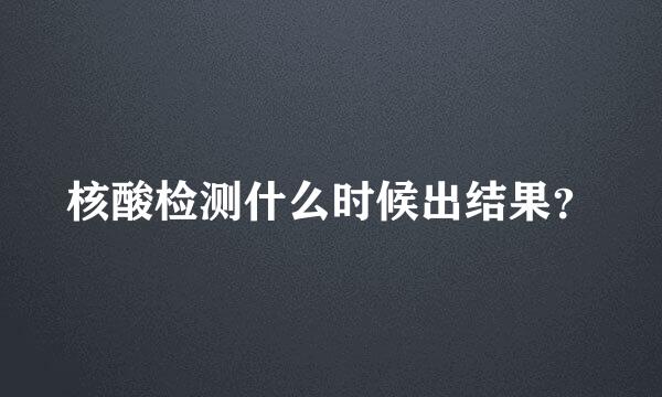 核酸检测什么时候出结果？