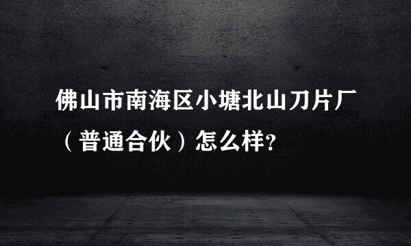 佛山市南海区小塘北山刀片厂（普通合伙）怎么样？