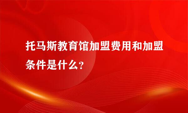 托马斯教育馆加盟费用和加盟条件是什么？