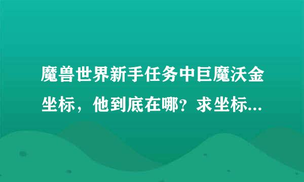 魔兽世界新手任务中巨魔沃金坐标，他到底在哪？求坐标，找了一下午求啊