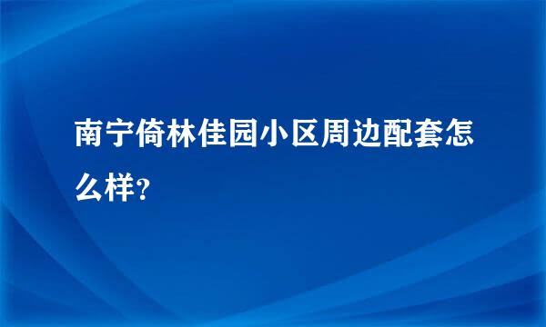 南宁倚林佳园小区周边配套怎么样？