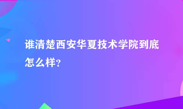 谁清楚西安华夏技术学院到底怎么样？