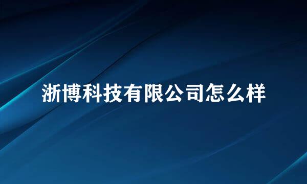 浙博科技有限公司怎么样