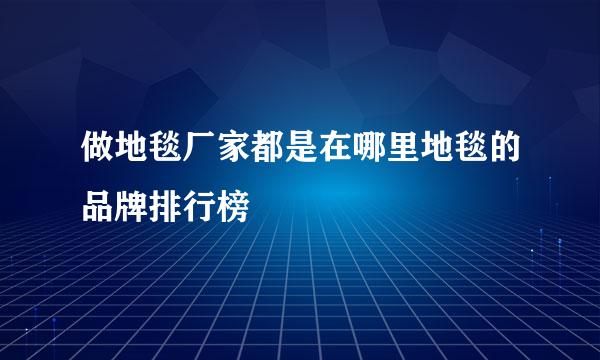 做地毯厂家都是在哪里地毯的品牌排行榜