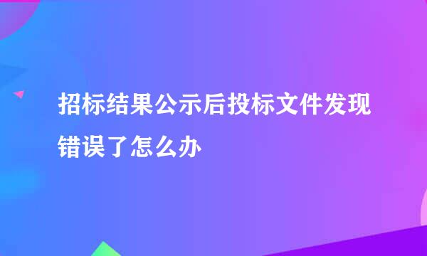 招标结果公示后投标文件发现错误了怎么办