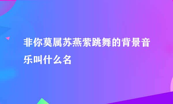 非你莫属苏燕萦跳舞的背景音乐叫什么名