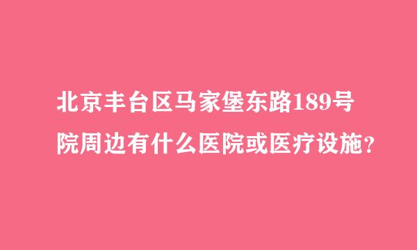 北京丰台区马家堡东路189号院周边有什么医院或医疗设施？