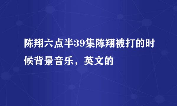 陈翔六点半39集陈翔被打的时候背景音乐，英文的