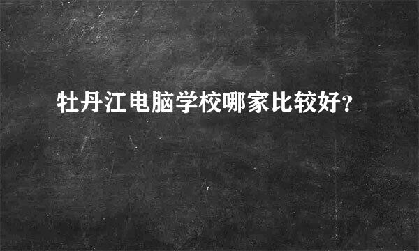 牡丹江电脑学校哪家比较好？