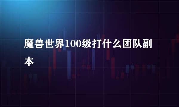 魔兽世界100级打什么团队副本