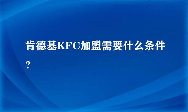 肯德基KFC加盟需要什么条件？