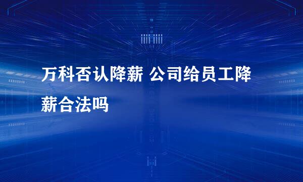 万科否认降薪 公司给员工降薪合法吗