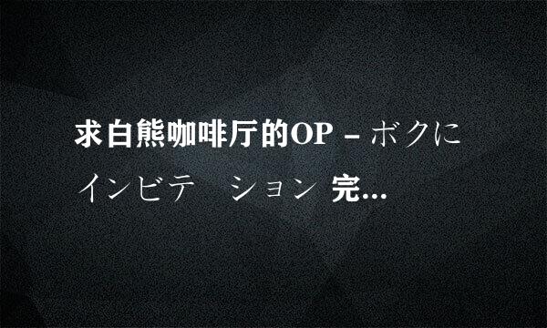 求白熊咖啡厅的OP - ボクにインビテーション 完整 罗马歌词