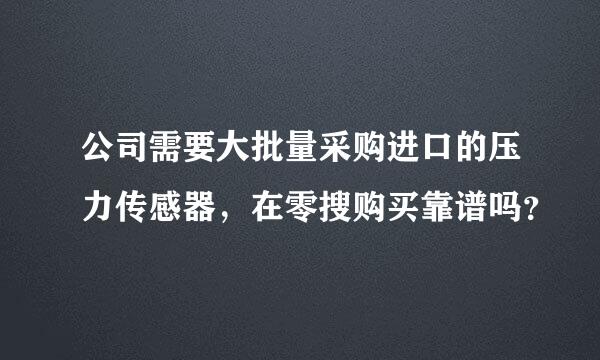 公司需要大批量采购进口的压力传感器，在零搜购买靠谱吗？