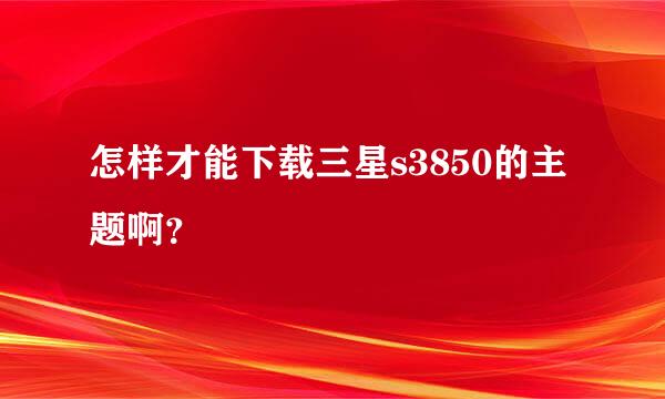 怎样才能下载三星s3850的主题啊？