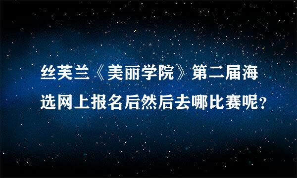 丝芙兰《美丽学院》第二届海选网上报名后然后去哪比赛呢？