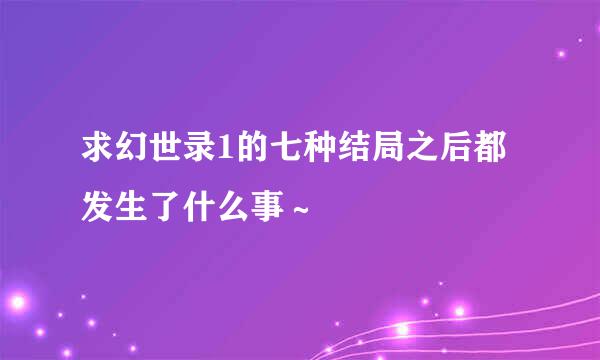 求幻世录1的七种结局之后都发生了什么事～