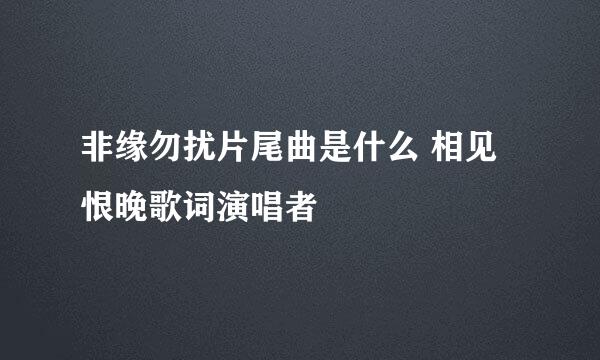 非缘勿扰片尾曲是什么 相见恨晚歌词演唱者