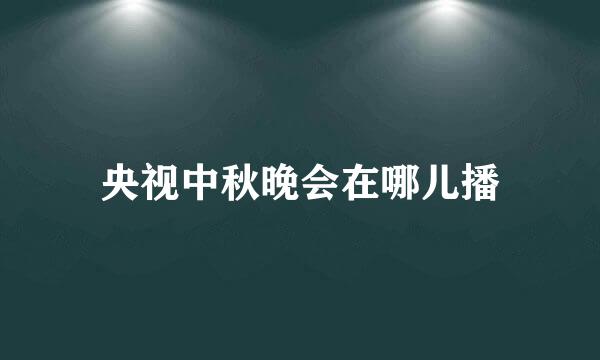 央视中秋晚会在哪儿播