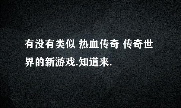 有没有类似 热血传奇 传奇世界的新游戏.知道来.