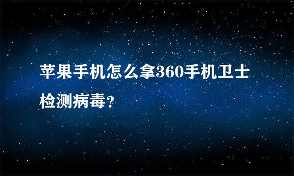 苹果手机怎么拿360手机卫士检测病毒？