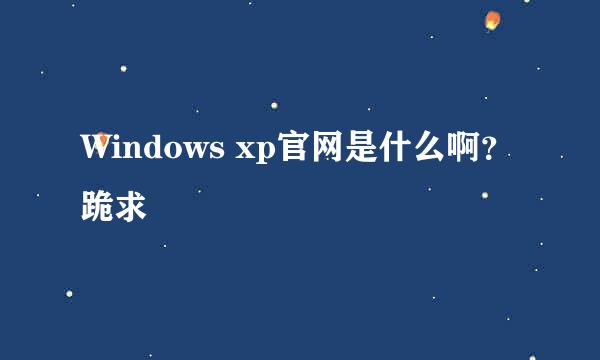 Windows xp官网是什么啊？跪求