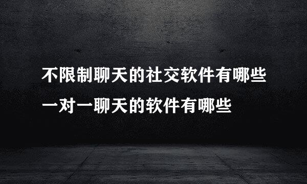 不限制聊天的社交软件有哪些一对一聊天的软件有哪些